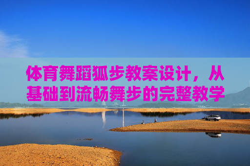 体育舞蹈狐步教案设计,从基础到流畅舞步的完整教学指南 体育舞蹈狐步教案设计,从基础到流畅舞步的完整教学指南