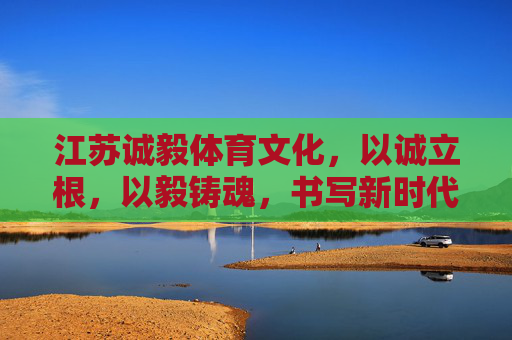 江苏诚毅体育文化,以诚立根,以毅铸魂,书写新时代体育华章 江苏诚毅体育文化,以诚立根,以毅铸魂,书写新时代体育华章