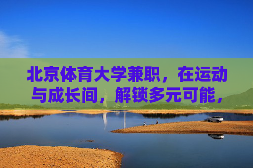 北京体育大学兼职,在运动与成长间,解锁多元可能,北京体育大学兼职,在运动与成长间解锁多元可能 北京体育大学兼职,在运动与成长间,解锁多元可能,北京体育大学兼职,在运动与成长间解锁多元可能