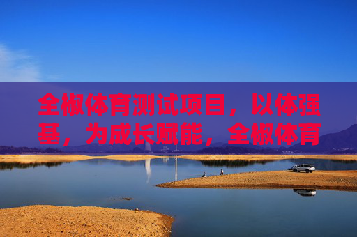 全椒体育测试项目,以体强基,为成长赋能,全椒体育测试项目,以体强基赋能成长 全椒体育测试项目,以体强基,为成长赋能,全椒体育测试项目,以体强基赋能成长