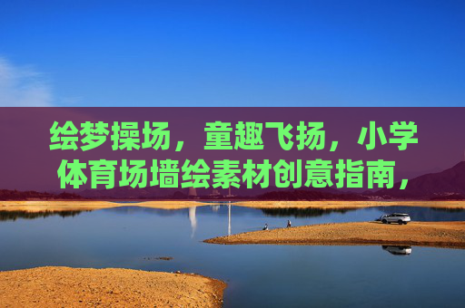 绘梦操场,童趣飞扬,小学体育场墙绘素材创意指南,绘梦童趣,小学操场墙绘创意指南 绘梦操场,童趣飞扬,小学体育场墙绘素材创意指南,绘梦童趣,小学操场墙绘创意指南