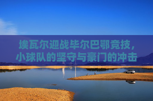 埃瓦尔迎战毕尔巴鄂竞技,小球队的坚守与豪门的冲击,小队坚守VS豪门冲击,埃瓦尔战毕尔巴鄂竞技 埃瓦尔迎战毕尔巴鄂竞技,小球队的坚守与豪门的冲击,小队坚守VS豪门冲击,埃瓦尔战毕尔巴鄂竞技
