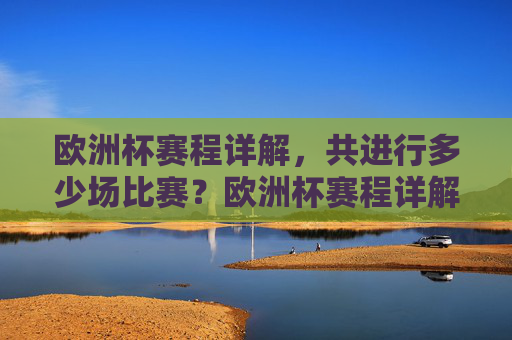 欧洲杯赛程详解,共进行多少场比赛?欧洲杯赛程详解,共进行多少场比赛 欧洲杯赛程详解,共进行多少场比赛?欧洲杯赛程详解,共进行多少场比赛
