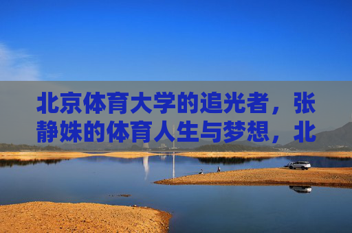 北京体育大学的追光者,张静姝的体育人生与梦想,北京体育大学追光者张静姝,体育人生与梦想 北京体育大学的追光者,张静姝的体育人生与梦想,北京体育大学追光者张静姝,体育人生与梦想