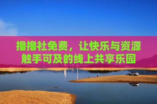 撸撸社免费,让快乐与资源触手可及的线上共享乐园 撸撸社免费,让快乐与资源触手可及的线上共享乐园