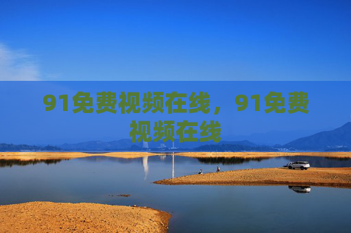 91免费视频在线,91免费视频在线 91免费视频在线,91免费视频在线