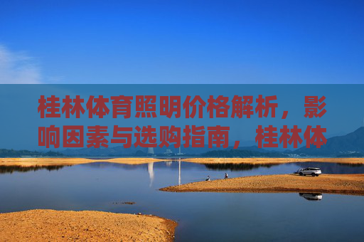 桂林体育照明价格解析,影响因素与选购指南,桂林体育照明价格,影响因素与选购指南 桂林体育照明价格解析,影响因素与选购指南,桂林体育照明价格,影响因素与选购指南