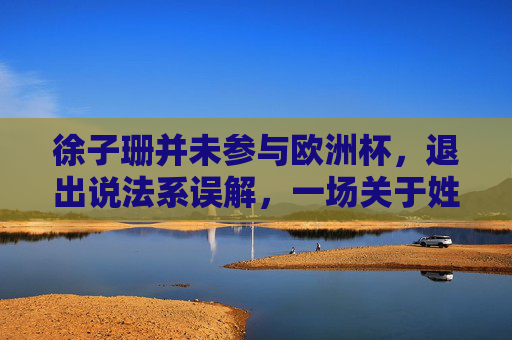 徐子珊并未参与欧洲杯,退出说法系误解,一场关于姓名与信息的错位,徐子珊未参与欧洲杯,退出系误解,源于姓名信息错位 徐子珊并未参与欧洲杯,退出说法系误解,一场关于姓名与信息的错位,徐子珊未参与欧洲杯,退出系误解,源于姓名信息错位