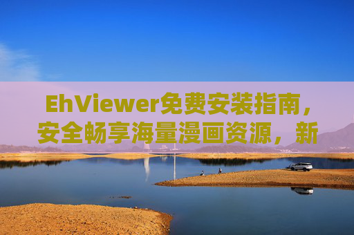 EhViewer免费安装指南,安全畅享海量漫画资源,新手也能3分钟搞定,EhViewer免费安装指南,新手3分钟安全畅享海量漫画资源 EhViewer免费安装指南,安全畅享海量漫画资源,新手也能3分钟搞定,EhViewer免费安装指南,新手3分钟安全畅享海量漫画资源