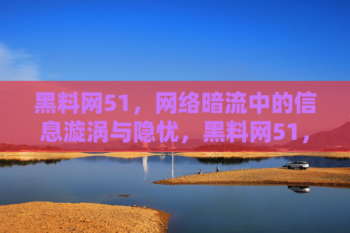 黑料网51,网络暗流中的信息漩涡与隐忧,黑料网51,网络暗流中的信息漩涡与隐忧 黑料网51,网络暗流中的信息漩涡与隐忧,黑料网51,网络暗流中的信息漩涡与隐忧