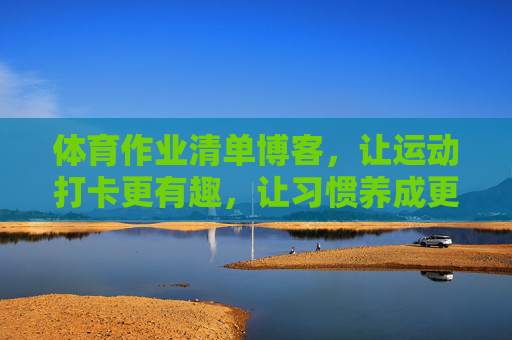 体育作业清单博客,让运动打卡更有趣,让习惯养成更轻松,体育作业清单,打卡有趣,养成轻松 体育作业清单博客,让运动打卡更有趣,让习惯养成更轻松,体育作业清单,打卡有趣,养成轻松