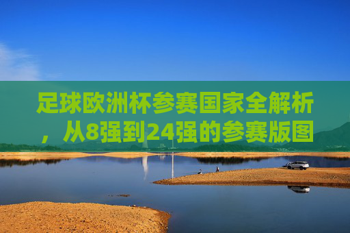 足球欧洲杯参赛国家全解析,从8强到24强的参赛版图,欧洲杯参赛国家全解析,从8强到24强的参赛版图 足球欧洲杯参赛国家全解析,从8强到24强的参赛版图,欧洲杯参赛国家全解析,从8强到24强的参赛版图