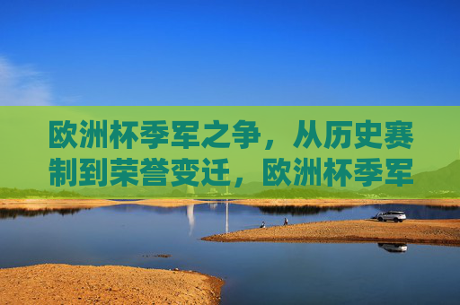 欧洲杯季军之争,从历史赛制到荣誉变迁,欧洲杯季军之争,历史赛制与荣誉变迁 欧洲杯季军之争,从历史赛制到荣誉变迁,欧洲杯季军之争,历史赛制与荣誉变迁