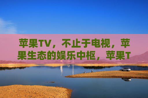 苹果TV,不止于电视,苹果生态的娱乐中枢,苹果TV,超越电视,苹果生态娱乐中枢 苹果TV,不止于电视,苹果生态的娱乐中枢,苹果TV,超越电视,苹果生态娱乐中枢