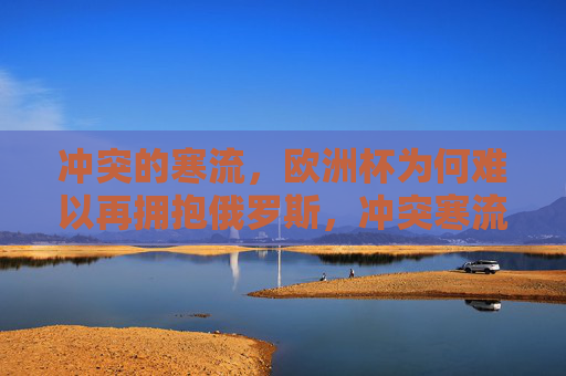冲突的寒流,欧洲杯为何难以再拥抱俄罗斯,冲突寒流,欧洲杯难再拥抱俄罗斯 冲突的寒流,欧洲杯为何难以再拥抱俄罗斯,冲突寒流,欧洲杯难再拥抱俄罗斯