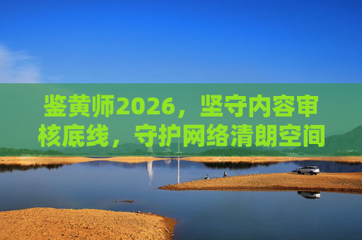 鉴黄师2026,坚守内容审核底线,守护网络清朗空间,鉴黄师2026,坚守审核底线,守护网络清朗 鉴黄师2026,坚守内容审核底线,守护网络清朗空间,鉴黄师2026,坚守审核底线,守护网络清朗