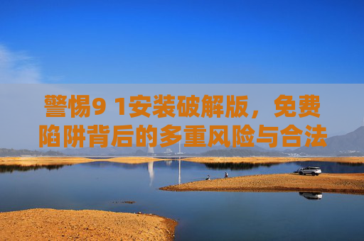警惕9 1安装破解版,免费陷阱背后的多重风险与合法替代,警惕9 1安装破解版,免费陷阱的多重风险与合法替代 警惕9 1安装破解版,免费陷阱背后的多重风险与合法替代,警惕9 1安装破解版,免费陷阱的多重风险与合法替代