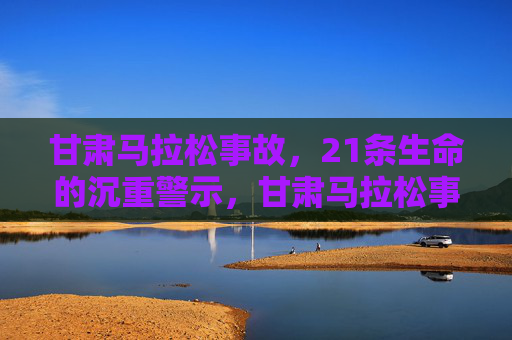 甘肃马拉松事故，21条生命的沉重警示，甘肃马拉松事故，21条生命的沉重警示