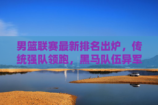 男篮联赛最新排名出炉,传统强队领跑,黑马队伍异军突起,男篮联赛最新排名,传统强队领跑,黑马异军突起 男篮联赛最新排名出炉,传统强队领跑,黑马队伍异军突起,男篮联赛最新排名,传统强队领跑,黑马异军突起
