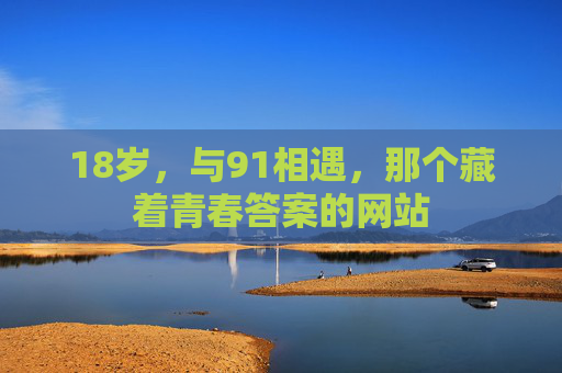 18岁,与91相遇,那个藏着青春答案的网站 18岁,与91相遇,那个藏着青春答案的网站