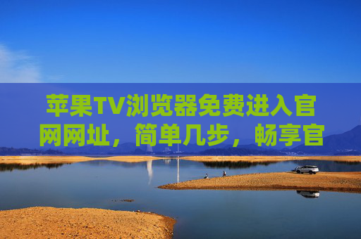 苹果TV浏览器免费进入官网网址，简单几步，畅享官方资源，苹果TV浏览器免费官网入口，简单几步畅享官方资源