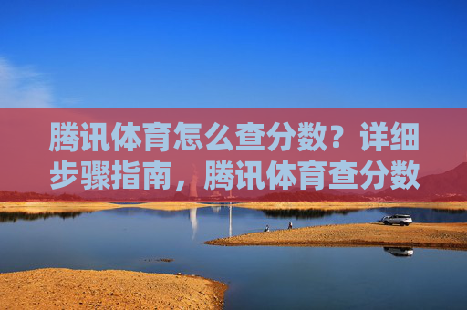 腾讯体育怎么查分数？详细步骤指南，腾讯体育查分数详细步骤指南