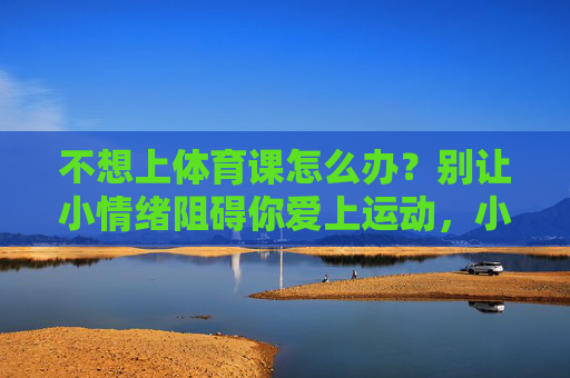 不想上体育课怎么办？别让小情绪阻碍你爱上运动，小情绪作祟？别让它阻碍你爱上体育课