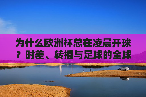 为什么欧洲杯总在凌晨开球？时差、转播与足球的全球逻辑，欧洲杯凌晨开球，时差、转播与足球全球逻辑