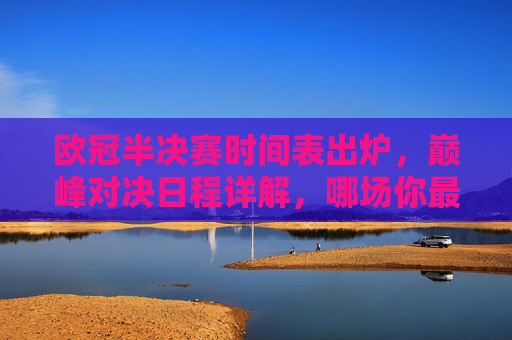 欧冠半决赛时间表出炉，巅峰对决日程详解，哪场你最期待？