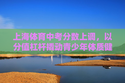 上海体育中考分数上调，以分值杠杆撬动青少年体质健康密码，上海体育中考分数上调，以分值杠杆撬动青少年体质健康密码
