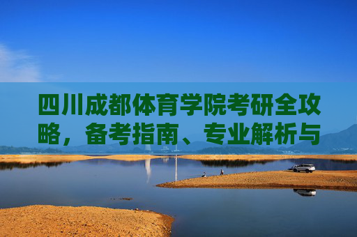 四川成都体育学院考研全攻略，备考指南、专业解析与上岸秘籍，四川成都体育学院考研全攻略，备考指南、专业解析与上岸秘籍