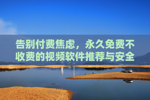 告别付费焦虑，永久免费不收费的视频软件推荐与安全指南，告别付费焦虑，永久免费视频软件安全推荐指南
