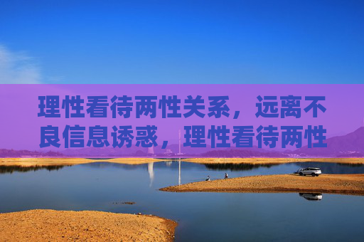 理性看待两性关系，远离不良信息诱惑，理性看待两性关系，远离不良信息诱惑