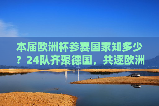 本届欧洲杯参赛国家知多少？24队齐聚德国，共逐欧洲之巅，24队齐聚德国，共逐欧洲杯之巅