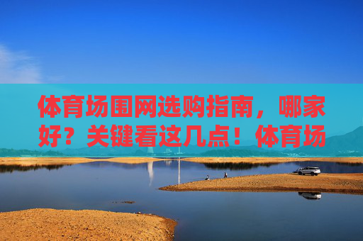 体育场围网选购指南，哪家好？关键看这几点！体育场围网选购指南，关键看这几点
