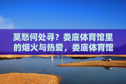 莫愁何处寻？娄底体育馆里的烟火与热爱，娄底体育馆，烟火与热爱的归处