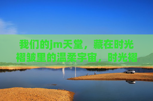 我们的jm天堂，藏在时光褶皱里的温柔宇宙，时光褶皱里的jm温柔宇宙
