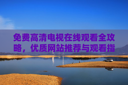 免费高清电视在线观看全攻略，优质网站推荐与观看指南，免费高清电视在线观看全攻略，优质网站推荐与观看指南