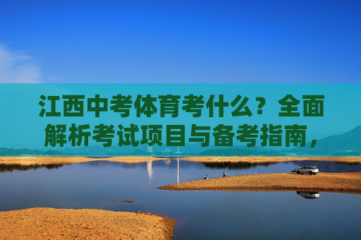 江西中考体育考什么？全面解析考试项目与备考指南，江西中考体育考试项目与备考指南