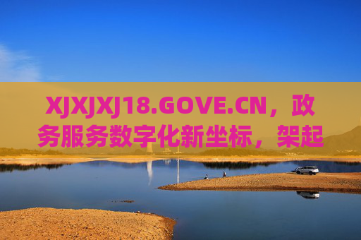 XJXJXJ18.GOVE.CN,政务服务数字化新坐标,架起便民利民连心桥,XJXJXJ18.GOVE.CN,政务服务数字化新坐标,便民利民连心桥 XJXJXJ18.GOVE.CN,政务服务数字化新坐标,架起便民利民连心桥,XJXJXJ18.GOVE.CN,政务服务数字化新坐标,便民利民连心桥
