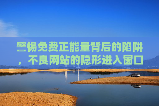 警惕免费正能量背后的陷阱,不良网站的隐形进入窗口,警惕免费正能量陷阱,不良网站的隐形入口 警惕免费正能量背后的陷阱,不良网站的隐形进入窗口,警惕免费正能量陷阱,不良网站的隐形入口