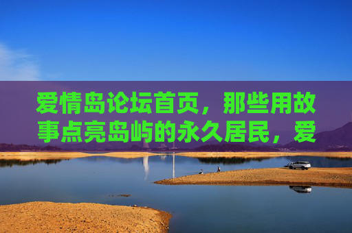 爱情岛论坛首页,那些用故事点亮岛屿的永久居民,爱情岛论坛,故事点亮岛屿的永久居民 爱情岛论坛首页,那些用故事点亮岛屿的永久居民,爱情岛论坛,故事点亮岛屿的永久居民