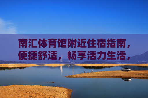 南汇体育馆附近住宿指南,便捷舒适,畅享活力生活,南汇体育馆住宿指南,便捷舒适,畅享活力生活 南汇体育馆附近住宿指南,便捷舒适,畅享活力生活,南汇体育馆住宿指南,便捷舒适,畅享活力生活