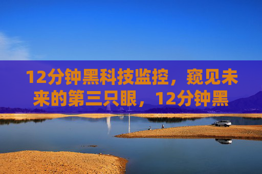 12分钟黑科技监控，窥见未来的第三只眼，12分钟黑科技监控，窥见未来的第三只眼