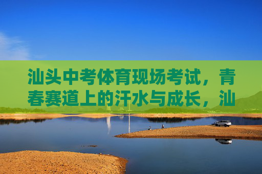 汕头中考体育现场考试,青春赛道上的汗水与成长,汕头中考体育,青春赛道上的汗水与成长 汕头中考体育现场考试,青春赛道上的汗水与成长,汕头中考体育,青春赛道上的汗水与成长