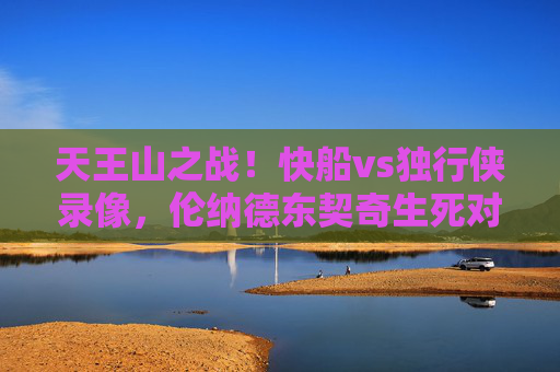 天王山之战!快船vs独行侠录像,伦纳德东契奇生死对决,快船防守铁锁锁死东契奇,乔治关键球制胜,天王山之战!伦纳德东契奇生死对决,乔治关键球制胜快船防守锁死东契奇 天王山之战!快船vs独行侠录像,伦纳德东契奇生死对决,快船防守铁锁锁死东契奇,乔治关键球制胜,天王山之战!伦纳德东契奇生死对决,乔治关键球制胜快船防守锁死东契奇