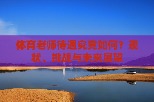 体育老师待遇究竟如何?现状、挑战与未来展望 体育老师待遇究竟如何?现状、挑战与未来展望