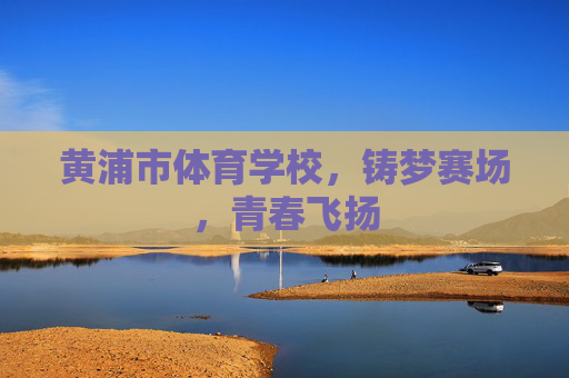 黄浦市体育学校,铸梦赛场,青春飞扬 黄浦市体育学校,铸梦赛场,青春飞扬