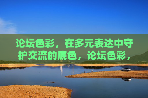 论坛色彩，在多元表达中守护交流的底色，论坛色彩，多元表达中的交流底色