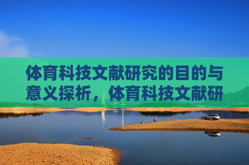 体育科技文献研究的目的与意义探析,体育科技文献研究的目的与意义探析 体育科技文献研究的目的与意义探析,体育科技文献研究的目的与意义探析